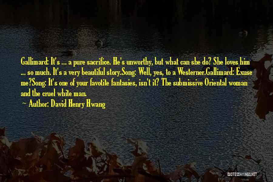 David Henry Hwang Quotes: Gallimard: It's ... A Pure Sacrifice. He's Unworthy, But What Can She Do? She Loves Him ... So Much. It's