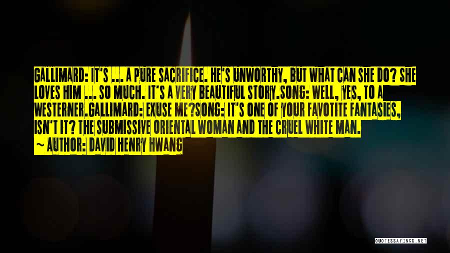 David Henry Hwang Quotes: Gallimard: It's ... A Pure Sacrifice. He's Unworthy, But What Can She Do? She Loves Him ... So Much. It's