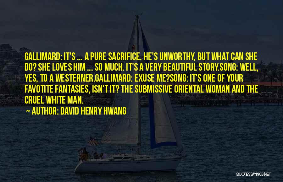 David Henry Hwang Quotes: Gallimard: It's ... A Pure Sacrifice. He's Unworthy, But What Can She Do? She Loves Him ... So Much. It's