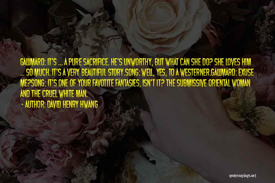 David Henry Hwang Quotes: Gallimard: It's ... A Pure Sacrifice. He's Unworthy, But What Can She Do? She Loves Him ... So Much. It's