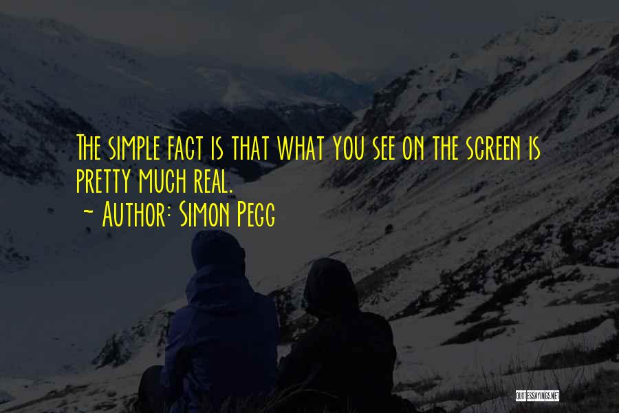 Simon Pegg Quotes: The Simple Fact Is That What You See On The Screen Is Pretty Much Real.