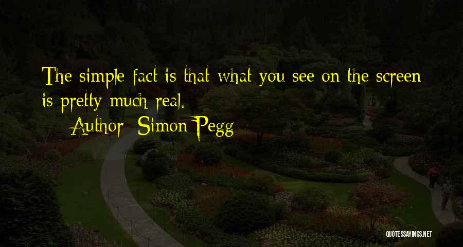 Simon Pegg Quotes: The Simple Fact Is That What You See On The Screen Is Pretty Much Real.