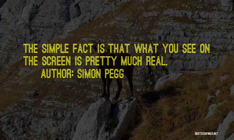 Simon Pegg Quotes: The Simple Fact Is That What You See On The Screen Is Pretty Much Real.