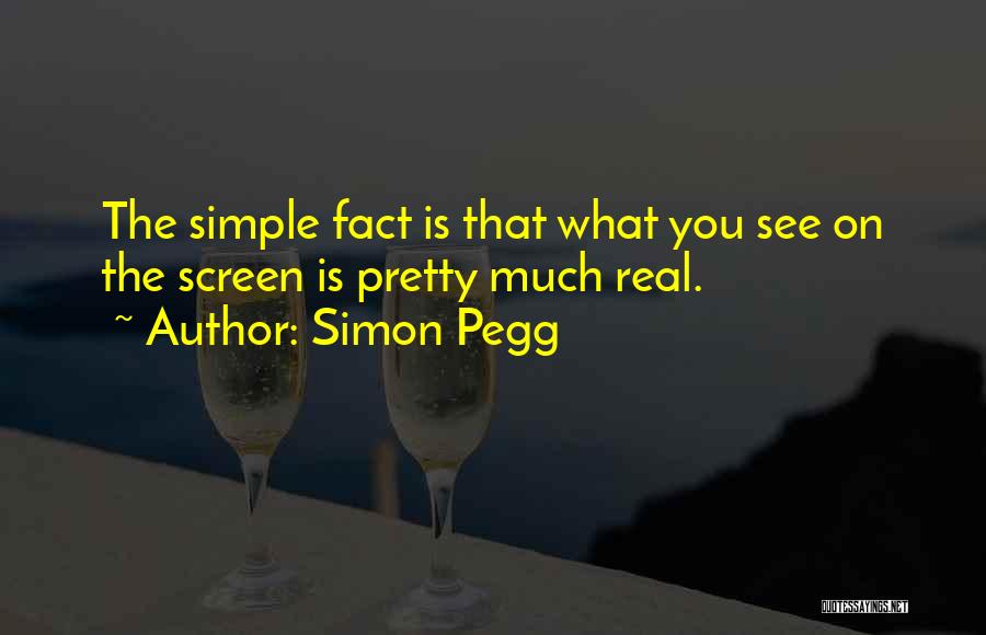 Simon Pegg Quotes: The Simple Fact Is That What You See On The Screen Is Pretty Much Real.