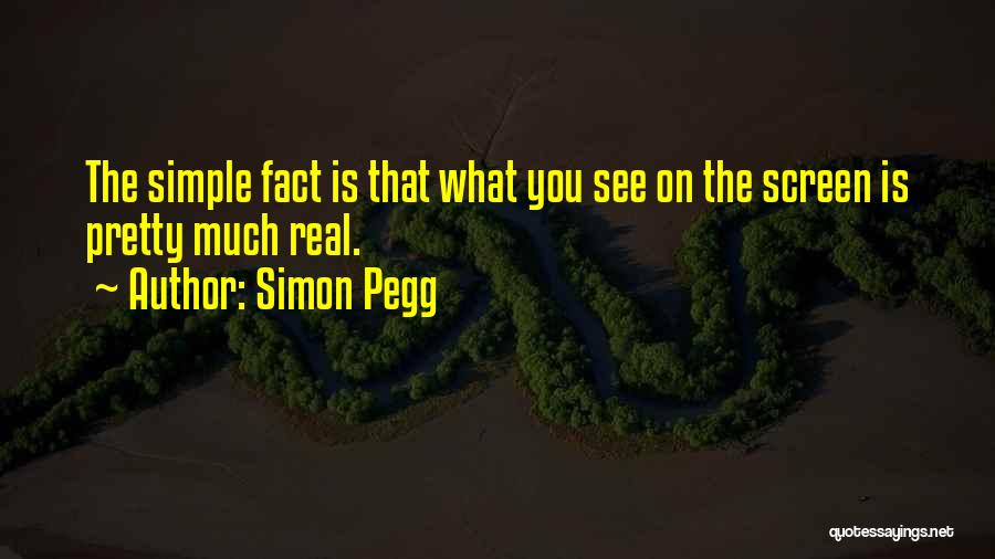 Simon Pegg Quotes: The Simple Fact Is That What You See On The Screen Is Pretty Much Real.