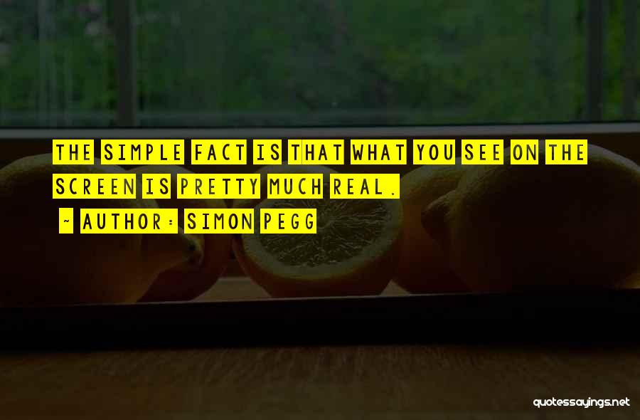 Simon Pegg Quotes: The Simple Fact Is That What You See On The Screen Is Pretty Much Real.