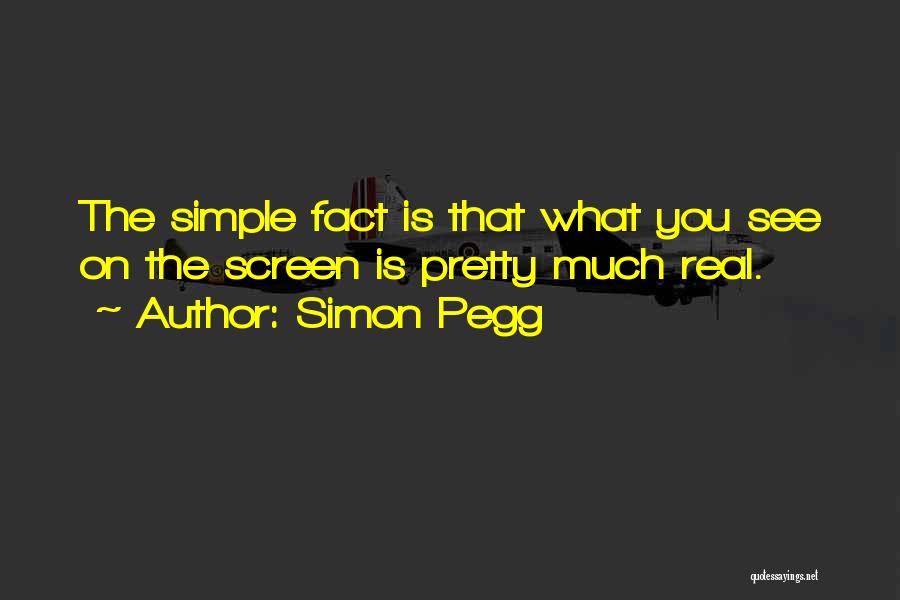 Simon Pegg Quotes: The Simple Fact Is That What You See On The Screen Is Pretty Much Real.