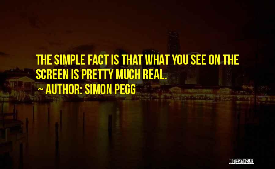 Simon Pegg Quotes: The Simple Fact Is That What You See On The Screen Is Pretty Much Real.