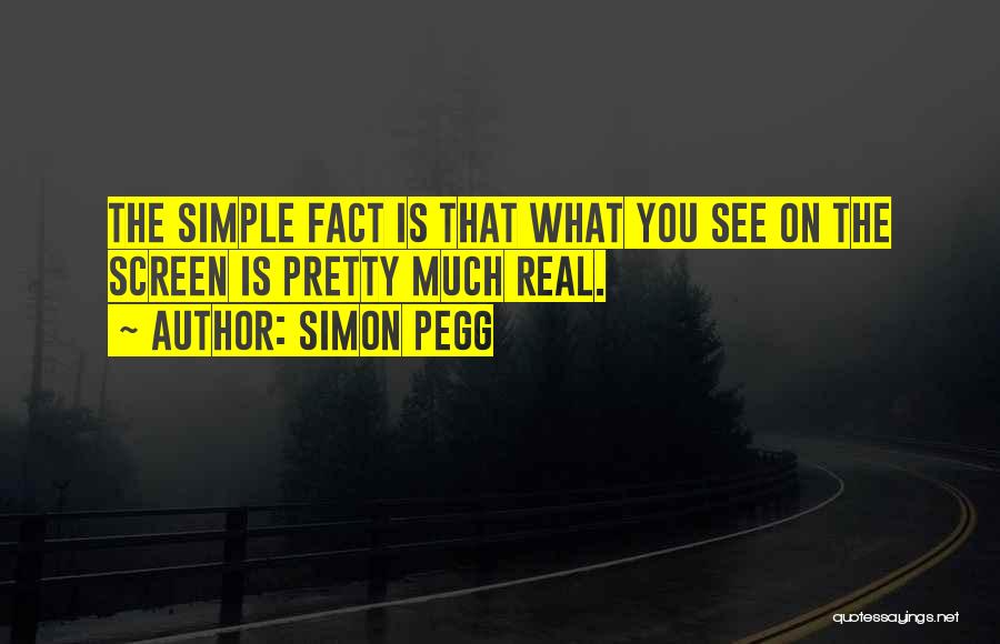 Simon Pegg Quotes: The Simple Fact Is That What You See On The Screen Is Pretty Much Real.