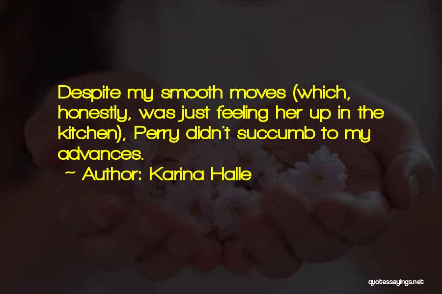 Karina Halle Quotes: Despite My Smooth Moves (which, Honestly, Was Just Feeling Her Up In The Kitchen), Perry Didn't Succumb To My Advances.