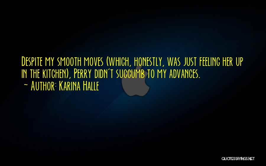 Karina Halle Quotes: Despite My Smooth Moves (which, Honestly, Was Just Feeling Her Up In The Kitchen), Perry Didn't Succumb To My Advances.