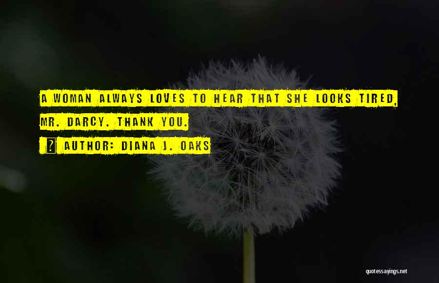 Diana J. Oaks Quotes: A Woman Always Loves To Hear That She Looks Tired, Mr. Darcy. Thank You.