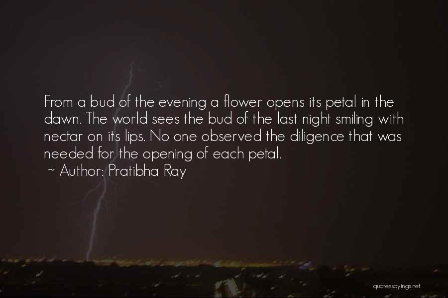 Pratibha Ray Quotes: From A Bud Of The Evening A Flower Opens Its Petal In The Dawn. The World Sees The Bud Of