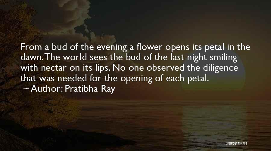 Pratibha Ray Quotes: From A Bud Of The Evening A Flower Opens Its Petal In The Dawn. The World Sees The Bud Of
