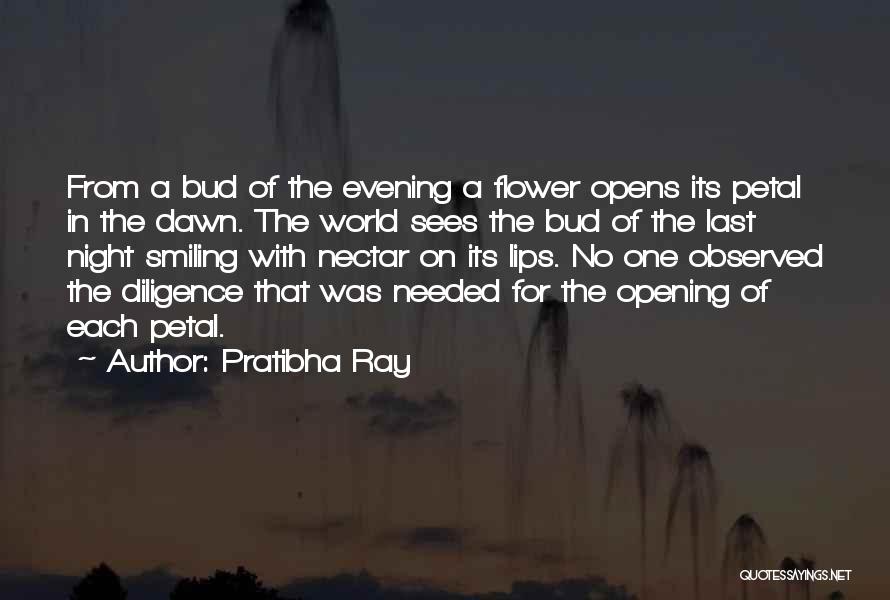 Pratibha Ray Quotes: From A Bud Of The Evening A Flower Opens Its Petal In The Dawn. The World Sees The Bud Of