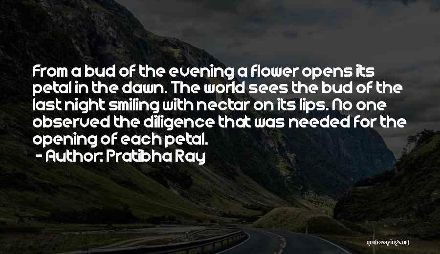 Pratibha Ray Quotes: From A Bud Of The Evening A Flower Opens Its Petal In The Dawn. The World Sees The Bud Of