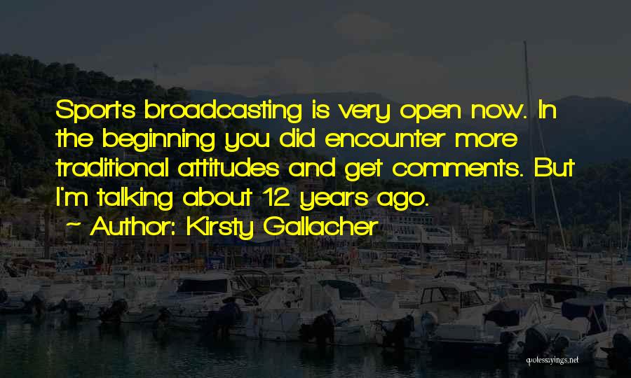 Kirsty Gallacher Quotes: Sports Broadcasting Is Very Open Now. In The Beginning You Did Encounter More Traditional Attitudes And Get Comments. But I'm