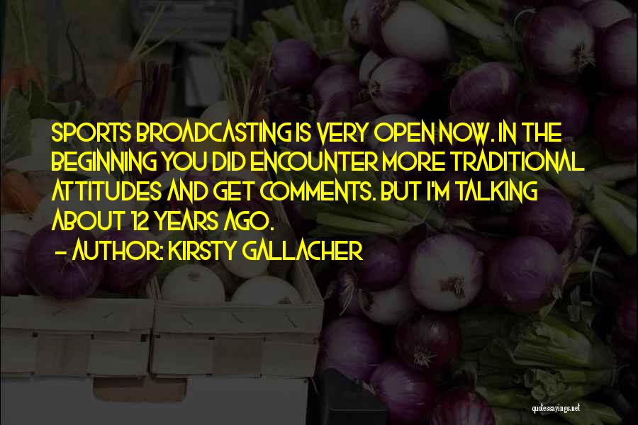Kirsty Gallacher Quotes: Sports Broadcasting Is Very Open Now. In The Beginning You Did Encounter More Traditional Attitudes And Get Comments. But I'm
