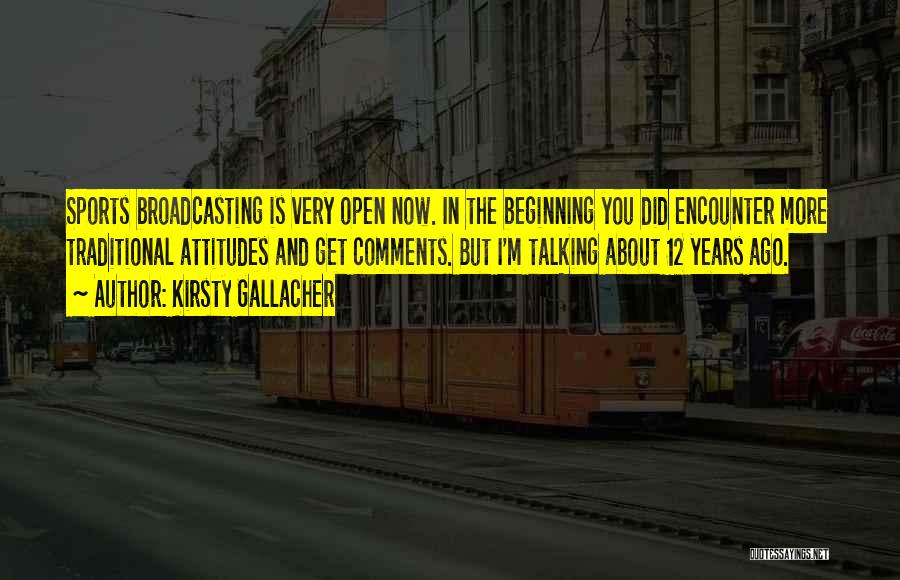 Kirsty Gallacher Quotes: Sports Broadcasting Is Very Open Now. In The Beginning You Did Encounter More Traditional Attitudes And Get Comments. But I'm