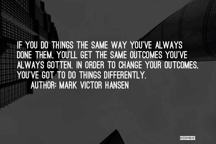 Mark Victor Hansen Quotes: If You Do Things The Same Way You've Always Done Them, You'll Get The Same Outcomes You've Always Gotten. In