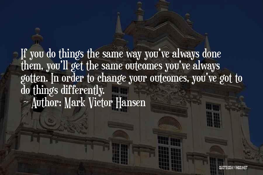 Mark Victor Hansen Quotes: If You Do Things The Same Way You've Always Done Them, You'll Get The Same Outcomes You've Always Gotten. In