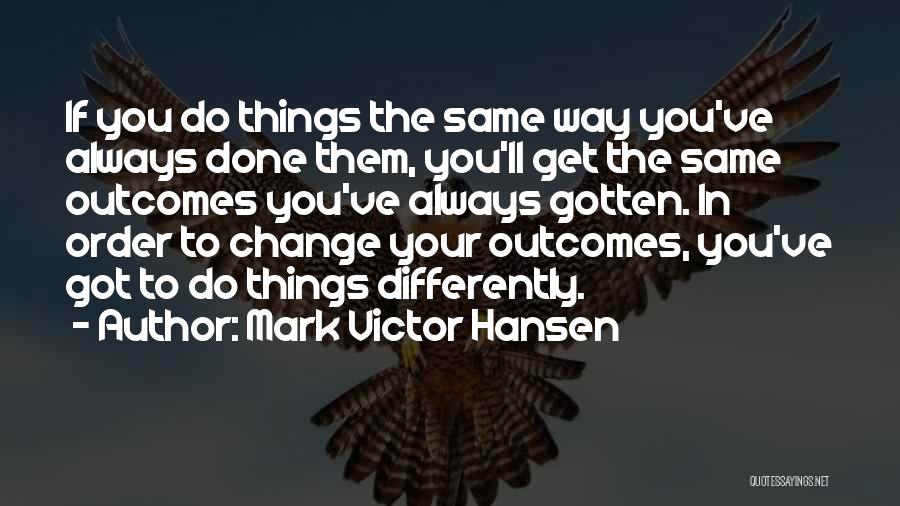 Mark Victor Hansen Quotes: If You Do Things The Same Way You've Always Done Them, You'll Get The Same Outcomes You've Always Gotten. In