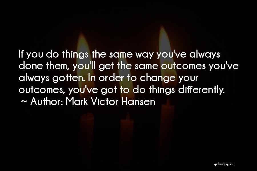 Mark Victor Hansen Quotes: If You Do Things The Same Way You've Always Done Them, You'll Get The Same Outcomes You've Always Gotten. In