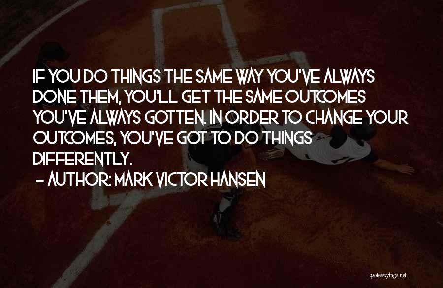 Mark Victor Hansen Quotes: If You Do Things The Same Way You've Always Done Them, You'll Get The Same Outcomes You've Always Gotten. In