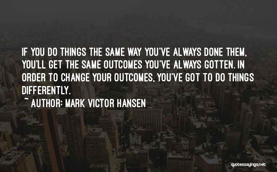 Mark Victor Hansen Quotes: If You Do Things The Same Way You've Always Done Them, You'll Get The Same Outcomes You've Always Gotten. In