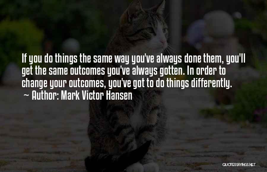 Mark Victor Hansen Quotes: If You Do Things The Same Way You've Always Done Them, You'll Get The Same Outcomes You've Always Gotten. In