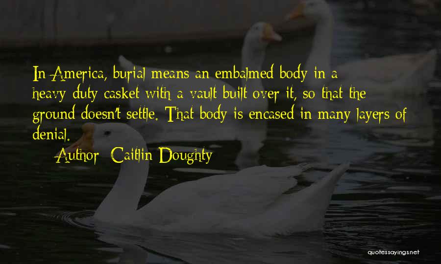 Caitlin Doughty Quotes: In America, Burial Means An Embalmed Body In A Heavy-duty Casket With A Vault Built Over It, So That The