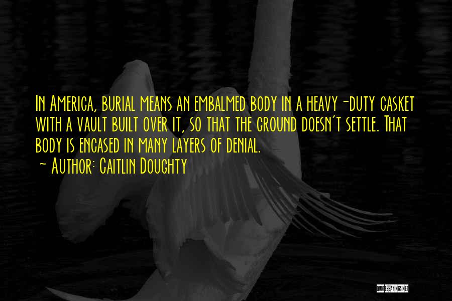 Caitlin Doughty Quotes: In America, Burial Means An Embalmed Body In A Heavy-duty Casket With A Vault Built Over It, So That The