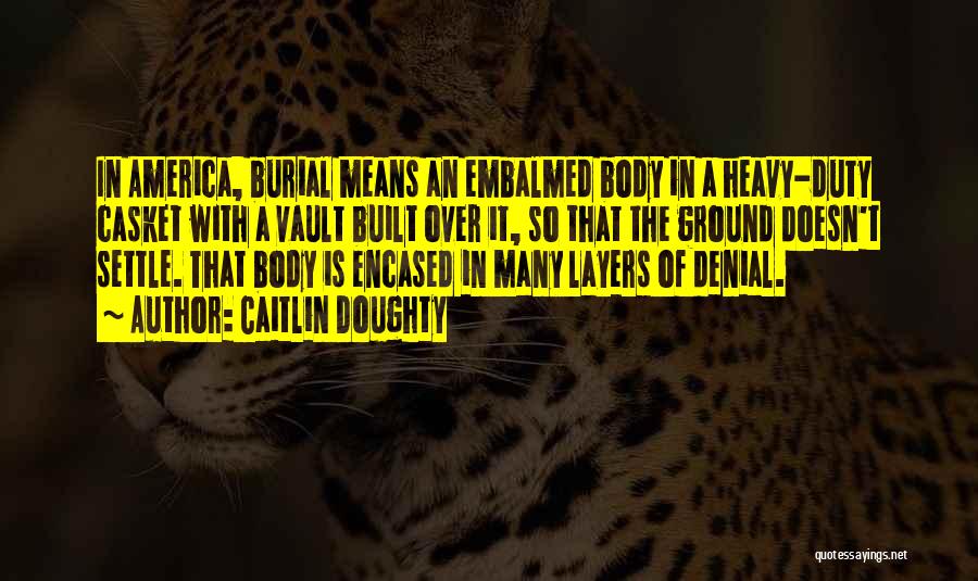 Caitlin Doughty Quotes: In America, Burial Means An Embalmed Body In A Heavy-duty Casket With A Vault Built Over It, So That The