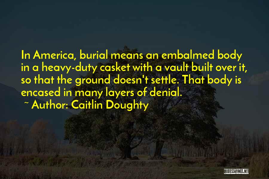 Caitlin Doughty Quotes: In America, Burial Means An Embalmed Body In A Heavy-duty Casket With A Vault Built Over It, So That The