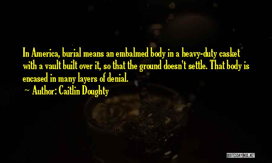 Caitlin Doughty Quotes: In America, Burial Means An Embalmed Body In A Heavy-duty Casket With A Vault Built Over It, So That The