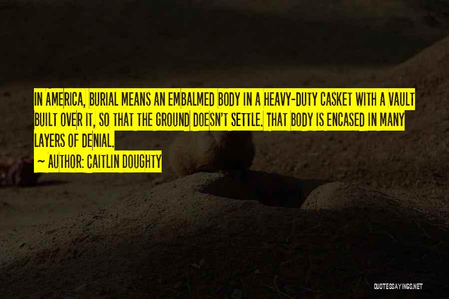 Caitlin Doughty Quotes: In America, Burial Means An Embalmed Body In A Heavy-duty Casket With A Vault Built Over It, So That The