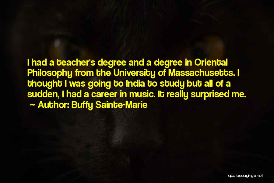 Buffy Sainte-Marie Quotes: I Had A Teacher's Degree And A Degree In Oriental Philosophy From The University Of Massachusetts. I Thought I Was