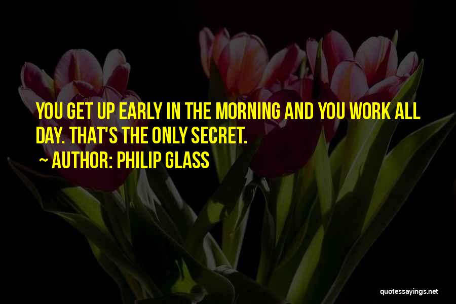 Philip Glass Quotes: You Get Up Early In The Morning And You Work All Day. That's The Only Secret.