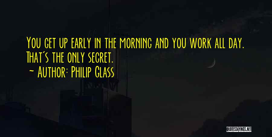 Philip Glass Quotes: You Get Up Early In The Morning And You Work All Day. That's The Only Secret.