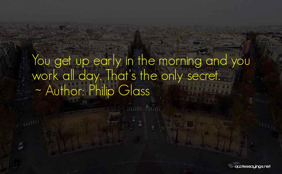 Philip Glass Quotes: You Get Up Early In The Morning And You Work All Day. That's The Only Secret.