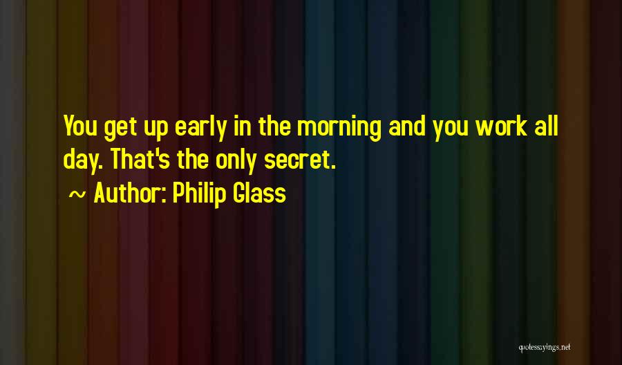 Philip Glass Quotes: You Get Up Early In The Morning And You Work All Day. That's The Only Secret.