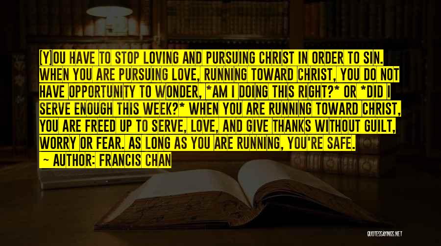 Francis Chan Quotes: [y]ou Have To Stop Loving And Pursuing Christ In Order To Sin. When You Are Pursuing Love, Running Toward Christ,