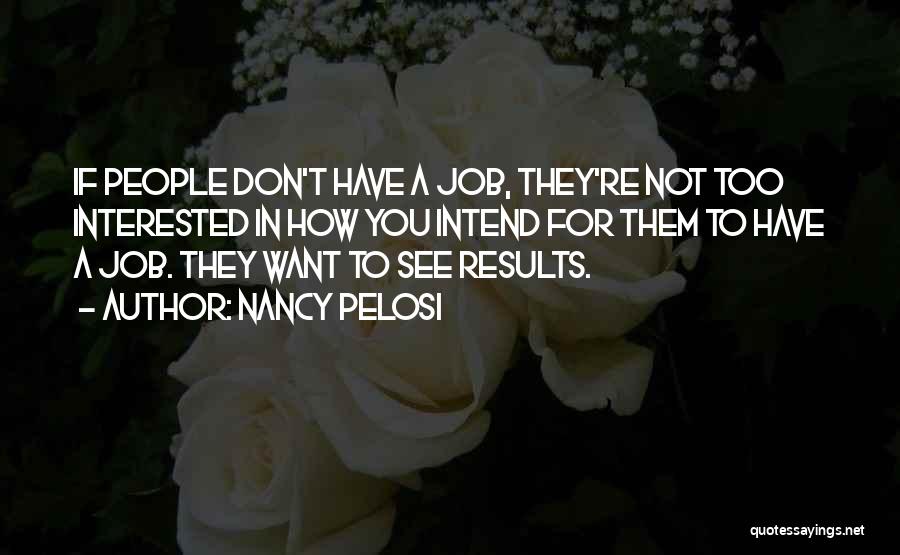 Nancy Pelosi Quotes: If People Don't Have A Job, They're Not Too Interested In How You Intend For Them To Have A Job.