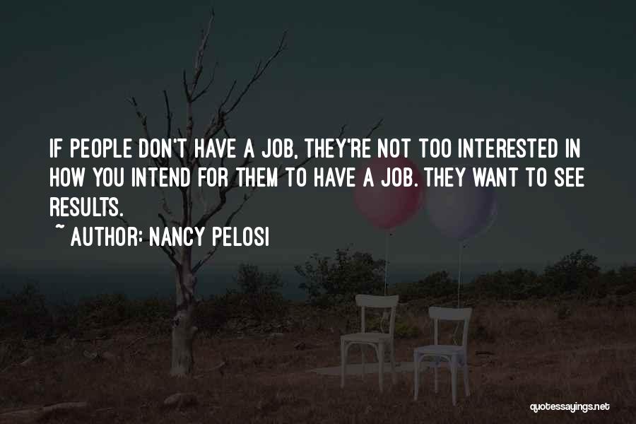 Nancy Pelosi Quotes: If People Don't Have A Job, They're Not Too Interested In How You Intend For Them To Have A Job.