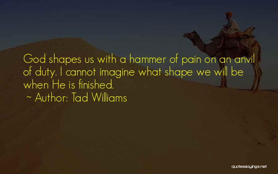 Tad Williams Quotes: God Shapes Us With A Hammer Of Pain On An Anvil Of Duty. I Cannot Imagine What Shape We Will