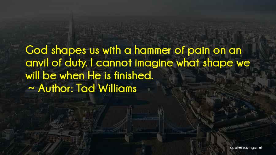 Tad Williams Quotes: God Shapes Us With A Hammer Of Pain On An Anvil Of Duty. I Cannot Imagine What Shape We Will
