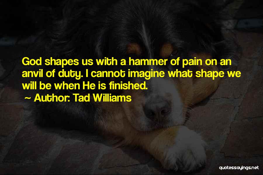 Tad Williams Quotes: God Shapes Us With A Hammer Of Pain On An Anvil Of Duty. I Cannot Imagine What Shape We Will