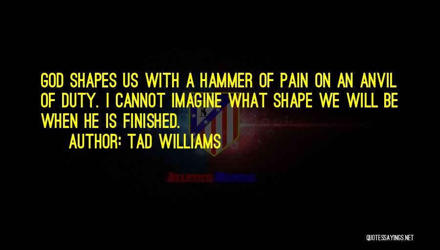 Tad Williams Quotes: God Shapes Us With A Hammer Of Pain On An Anvil Of Duty. I Cannot Imagine What Shape We Will