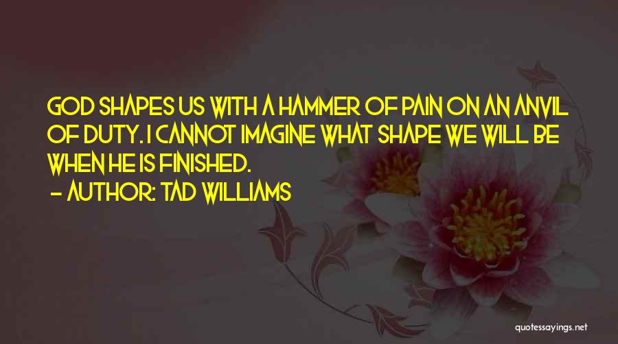 Tad Williams Quotes: God Shapes Us With A Hammer Of Pain On An Anvil Of Duty. I Cannot Imagine What Shape We Will