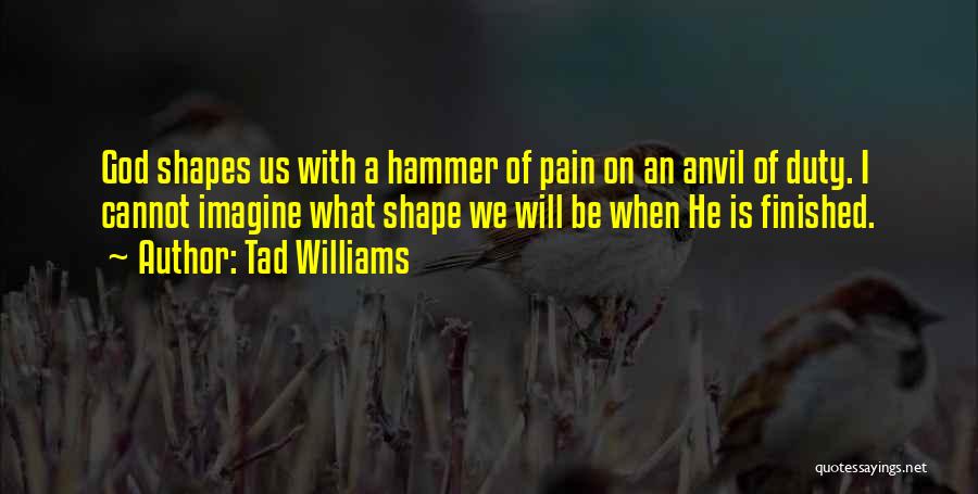 Tad Williams Quotes: God Shapes Us With A Hammer Of Pain On An Anvil Of Duty. I Cannot Imagine What Shape We Will